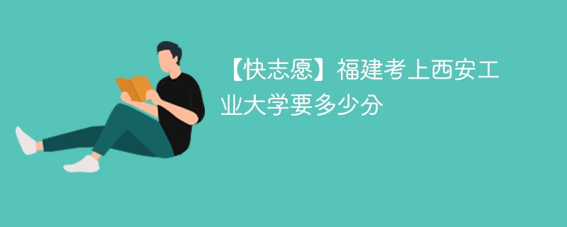 【快志愿】福建考上西安工业大学要多少分