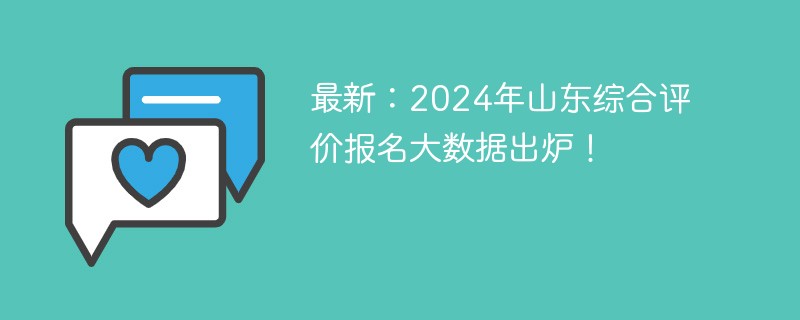 最新：2024年山东综合评价报名大数据出炉！